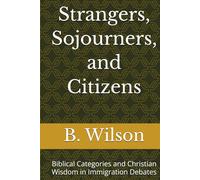 Strangers, Sojourners, and Citizens: Biblical Categories and Christian Wisdom in Immigration Debates