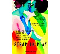 Strap-On Play: Exploring Intimacy And Empowerment For Lesbians: A Comprehensive Guide To Pleasurable And Fulfilling Experiences