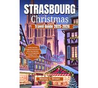 STRASBOURG CHRISTMAS TRAVEL GUIDE 2025-2026: Insider Secrets, Magical Itineraries & Must-See Markets for an Unforgettable Holiday in the Capital of Christmas