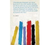 Strasbourg Pendant Ses Deux Blocus Et Les Cent Jours: Recueil De Pièces Officielles, Accompagné D'une Relation Succincte Des Faits, Arrives Pendant ... 1815. Avec Le Plan Du Camp Au Blocus De 1815