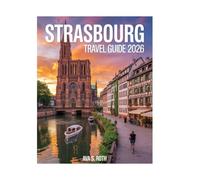 STRASBOURG TRAVEL GUIDE 2025-2026: Explore Alsace's Historic Charm, Architectural Beauty, Local Secrets, Vibrant Markets, and Cultural Fusion with Maps and Stunning Images.