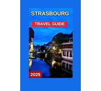 Strasbourg Travel Guide 2025: The centre of Alsace, France With Map & Images,Charming Historical City,Distinctive Cultural Mosaic,Work of Architectural Art.