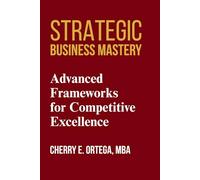 Strategic Business Mastery: Advanced Frameworks for Competitive Excellence