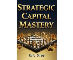 Strategic Capital Mastery: The Playbook for Optimal Allocation, Maximum Returns, and Sustainable Wealth