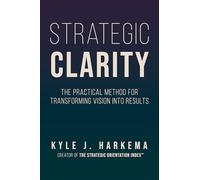 Strategic Clarity: The Practical Method for Transforming Vision into Results