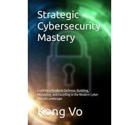 Strategic Cybersecurity Mastery: Crafting A Resilient Defense: Building, Managing, And Excelling In The Modern Cyber Threat Landscape
