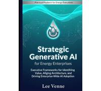 Strategic Generative AI for Energy Enterprises: Executive Frameworks for Identifying Value, Aligning Architecture, and Driving Enterprise-Wide AI Adoption.