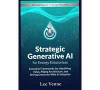 Strategic Generative AI for Energy Enterprises: Executive Frameworks for Identifying Value, Aligning Architecture, and Driving Enterprise-Wide AI Adoption.