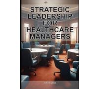 Strategic Leadership for Healthcare Managers: Navigate Complexity, Drive Organizational Performance, and Lead High-Performing Teams in Modern Clinical Environments
