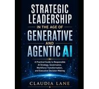 Strategic Leadership in the Age of Generative and Agentic AI: A Practical Guide to Responsible AI Strategy, Governance, Workforce Transformation, and Executive Decision-Making