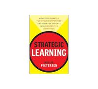 Strategic Learning: How to Be Smarter Than Your Competition and Turn Key Insights into Competitive Advantage