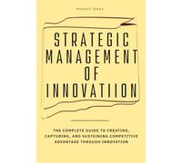 Strategic Management Of Innovation: The Complete Guide to Creating, Capturing, and Sustaining Competitive Advantage Through Innovation