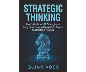Strategic Thinking: An AI’s Guide to 100 Strategies for Long-Term Success Using Game Theory and Strategic Planning