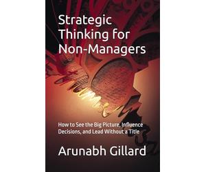 Strategic Thinking for Non-Managers: How to See the Big Picture, Influence Decisions, and Lead Without a Title