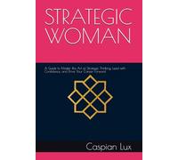 STRATEGIC WOMAN: A Guide to Master the Art of Strategic Thinking, Lead with Confidence, and Drive Your Career Forward