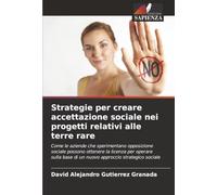 Strategie per creare accettazione sociale nei progetti relativi alle terre rare: Come le aziende che sperimentano opposizione sociale possono ottenere ... base di un nuovo approccio strategico sociale
