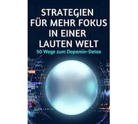 Strategien für mehr Fokus in einer lauten Welt: 50 Wege zum Dopamin-Detox