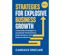 Strategies for Explosive Business Growth: Leadership Strategies to Accelerate Performance, Scale Revenue, and Expand Influence