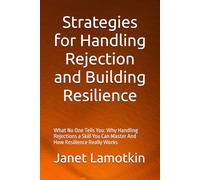 Strategies for Handling Rejection and Building Resilience: What No One Tells You: Why Handling Rejections a Skill You Can Master And How Resilience Really Works
