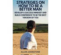 Strategies on How to Be a Better Man: Develop a Success Mindset and Build Confidence to be the Best Version of You