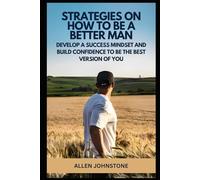 Strategies on How to Be a Better Man: Develop a Success Mindset and Build Confidence to be the Best Version of You