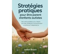 Stratégies pratiques pour être parent d'enfants autistes: Des outils quotidiens pour réduire les crises, améliorer la communication et renforcer l'indépendance