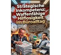 Strategische Inkompetenz: Waffenfähige Hilflosigkeit im Büroalltag: Delegation, Frustration, und die manipulative Verantwortungsabwehr in modernen hierarchischen Unternehmensstrukturen