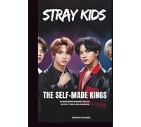 STRAY KIDS: THE SELF-MADE KINGS: AN UNAUTHORIZED BIOGRAPHY AND HISTORY OF THEIR GLOBAL DOMINATION