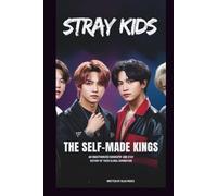 STRAY KIDS: THE SELF-MADE KINGS: AN UNAUTHORIZED BIOGRAPHY AND HISTORY OF THEIR GLOBAL DOMINATION