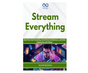 Stream Everything: Real-Time Data Processing, Event-Driven Architectures, and Kafka Engineering with Python