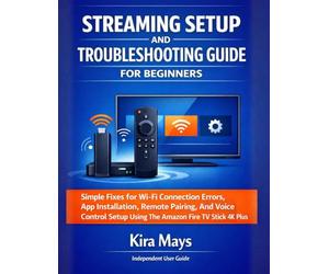 STREAMING SETUP AND TROUBLESHOOTING GUIDE FOR BEGINNERS: Simple Fixes For Wi-Fi Connection Errors, App Installation, Remote Pairing, And Voice Control Setup Using The Amazon Fire Tv Stick 4k Plus