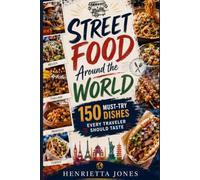 Street Food Around the World: 150 Must-Try Dishes Every Traveler Should Taste