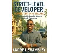 Street Level Developer: Flipping Dirt into Dollars - A Real Estate Playbook for Builders, Hustlers & Visionaries