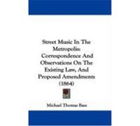 Street Music in the Metropolis: Correspondence and Observations on the Existing Law, and Proposed Amendments (1864) Bass, Michael Thomas (Auteur)