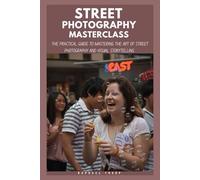 Street photography Masterclass: The Practical Guide To Mastering Camera Settings, Shooting Techniques, The Art Of Street Photography And Visual Storytelling