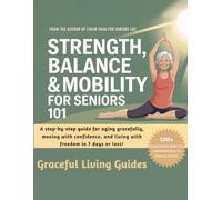 Strength, Balance and Mobility for Seniors 101: A Step-By-Step Guide For Aging Gracefully, Moving With Confidence, and Living With Freedom in 7 Days or Less!