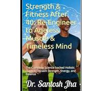 Strength & Fitness After 40: Re-Engineer to Ageless Muscle & Timeless Mind: The Complete Science-backed Holistic Guide to reclaim Strength, Energy, and Balance