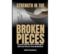 Strength in the Broken Pieces: Lessons from the Art of Kintsugi to Heal and Thrive in Your Brokenness