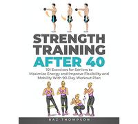 Strength Training After 40: 101 Exercises for Seniors to Maximize Energy and Improve Flexibility and Mobility with 90-Day Workout Plan