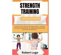 Strength Training For Beginners: Comprehensive Guide To Building Muscle, Boosting Strength, And Enhancing Fitness With Simple, Effective Workouts And Nutritional Tips For All Ages And Fitness Levels