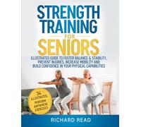 Strength Training For Seniors: Illustrated Guide To Foster Balance & Stability, Prevent Injuries, Increase Mobility And Build Confidence In Your Physical Capabilities