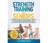 Strength Training For Seniors: Illustrated Guide To Foster Balance & Stability, Prevent Injuries, Increase Mobility And Build Confidence In Your Physical Capabilities