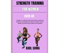 STRENGTH TRAINING FOR WOMEN OVER 40: A Simple 10-30 Minute Home Workout Plan to Build Lean Muscle, Boost Metabolism, Support Bone Health, Improve Mobility, and Feel Strong, Confident, and Energized