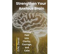 Strengthen Your Anxious Brain: Turning Fear into Clarity, Courage, and Calm