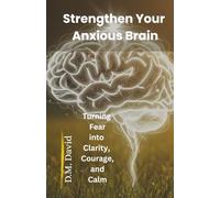 Strengthen Your Anxious Brain: Turning Fear into Clarity, Courage, and Calm