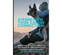 Strengthen Your Canine Connection: Easy Practical Steps To Build Trust And Enrich The Bond Between You And Your Canine Companion