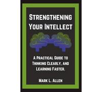 Strengthening Your Intellect: A Practical Guide to Thinking Clearly, and Learning Faster.