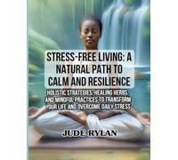 STRESS-FREE LIVING: A NATURAL PATH TO CALM AND RESILIENCE: Holistic Strategies, Healing Herbs, and Mindful Practices to Transform Your Life and Overcome Daily Stress