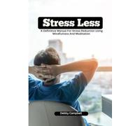 Stress Less: A Definitive Manual for Stress Reduction Through Mindfulness and Meditation