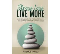 Stress Less, Live More: Mindfulness to Instant Anxiety Relief and Emotional Resilience - Simple stress management and self improvement